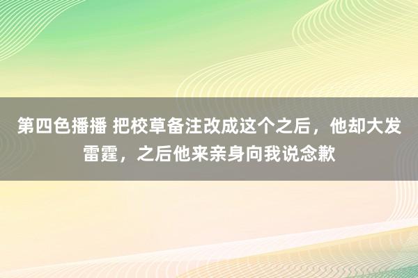 第四色播播 把校草备注改成这个之后，他却大发雷霆，之后他来亲身向我说念歉