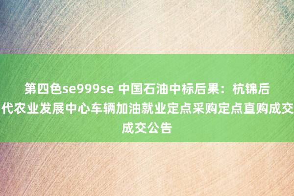 第四色se999se 中国石油中标后果：杭锦后旗当代农业发展中心车辆加油就业定点采购定点直购成交公告