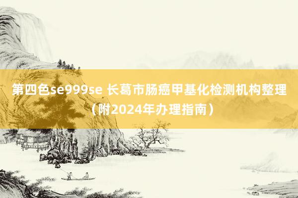 第四色se999se 长葛市肠癌甲基化检测机构整理（附2024年办理指南）