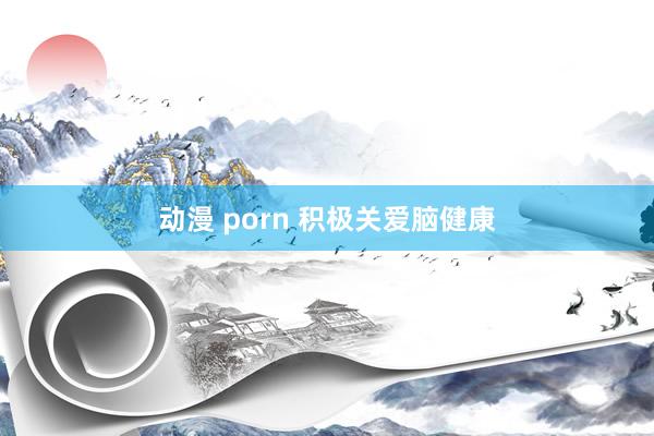 动漫 porn 积极关爱脑健康