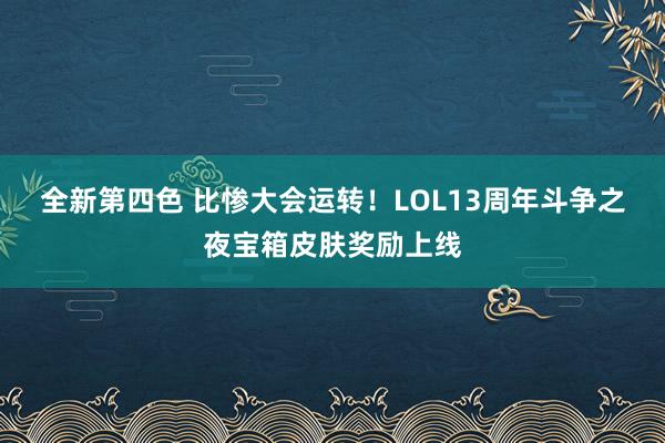 全新第四色 比惨大会运转！LOL13周年斗争之夜宝箱皮肤奖励上线