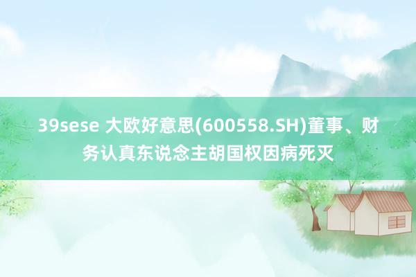 39sese 大欧好意思(600558.SH)董事、财务认真东说念主胡国权因病死灭