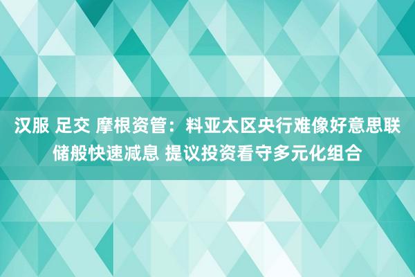 汉服 足交 摩根资管：料亚太区央行难像好意思联储般快速减息 提议投资看守多元化组合