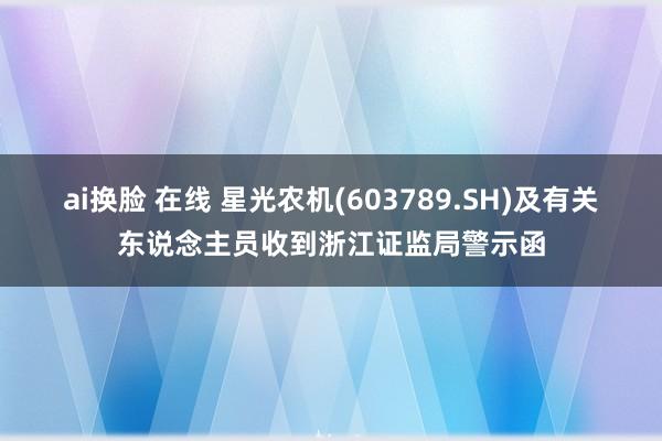 ai换脸 在线 星光农机(603789.SH)及有关东说念主员收到浙江证监局警示函