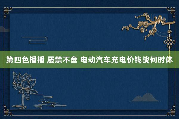 第四色播播 屡禁不啻 电动汽车充电价钱战何时休