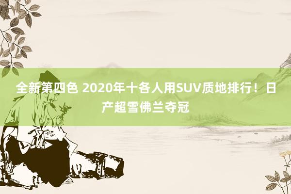 全新第四色 2020年十各人用SUV质地排行！日产超雪佛兰夺冠