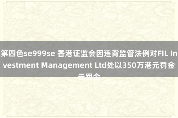 第四色se999se 香港证监会因违背监管法例对FIL Investment Management Ltd处以350万港元罚金