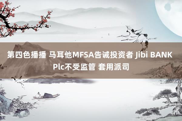 第四色播播 马耳他MFSA告诫投资者 Jibi BANK Plc不受监管 套用派司