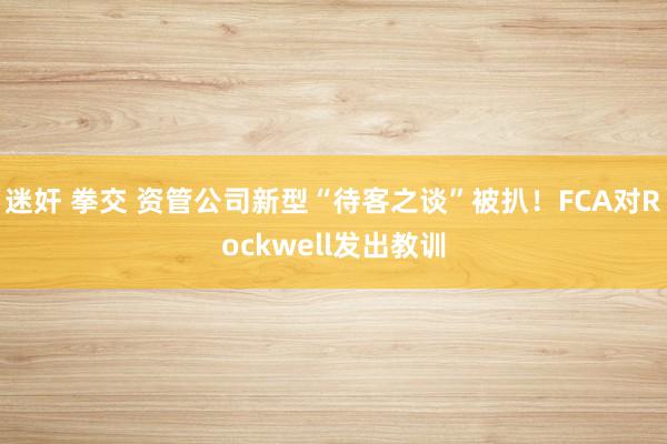 迷奸 拳交 资管公司新型“待客之谈”被扒！FCA对Rockwell发出教训