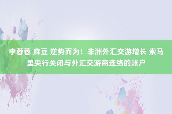 李蓉蓉 麻豆 逆势而为！非洲外汇交游增长 索马里央行关闭与外汇交游商连络的账户