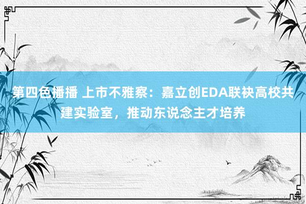 第四色播播 上市不雅察：嘉立创EDA联袂高校共建实验室，推动东说念主才培养