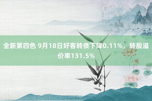 全新第四色 9月18日好客转债下降0.11%，转股溢价率131.5%