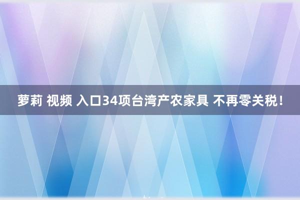 萝莉 视频 入口34项台湾产农家具 不再零关税！