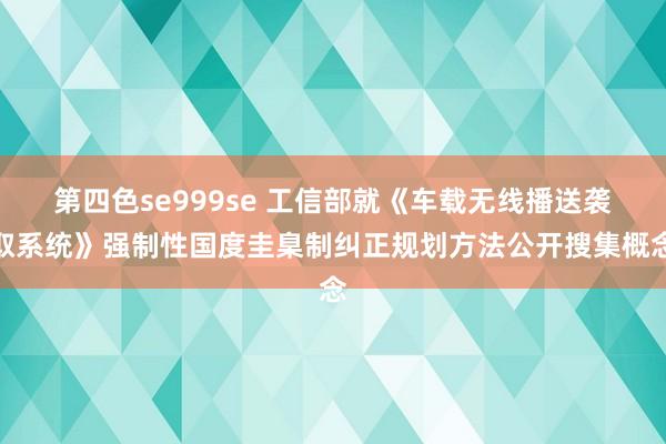 第四色se999se 工信部就《车载无线播送袭取系统》强制性国度圭臬制纠正规划方法公开搜集概念