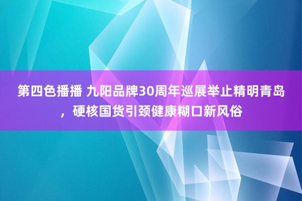 第四色播播 九阳品牌30周年巡展举止精明青岛，硬核国货引颈健康糊口新风俗