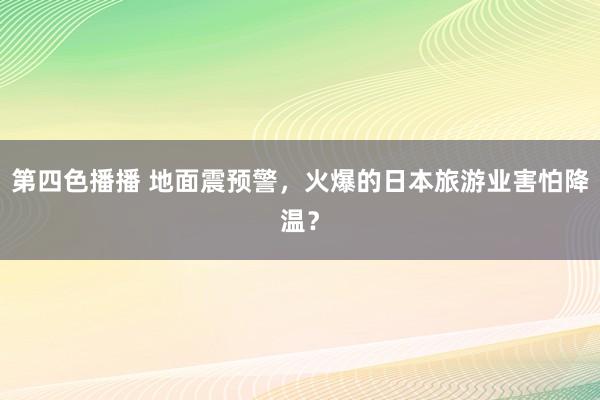 第四色播播 地面震预警，火爆的日本旅游业害怕降温？