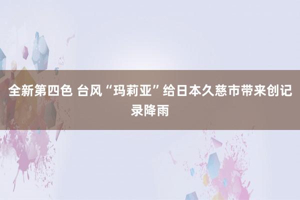 全新第四色 台风“玛莉亚”给日本久慈市带来创记录降雨