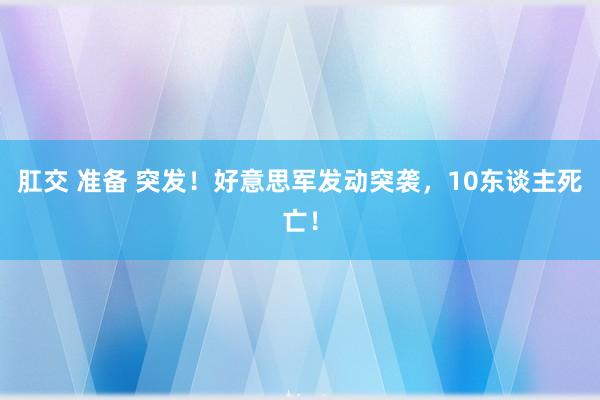 肛交 准备 突发！好意思军发动突袭，10东谈主死亡！