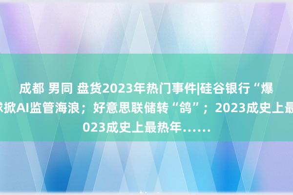 成都 男同 盘货2023年热门事件|硅谷银行“爆雷”；全球掀AI监管海浪；好意思联储转“鸽”；2023成史上最热年……