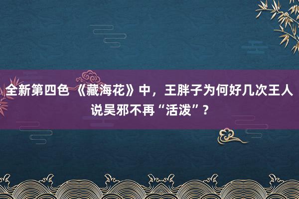 全新第四色 《藏海花》中，王胖子为何好几次王人说吴邪不再“活泼”？