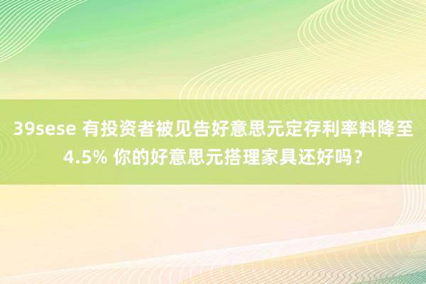 39sese 有投资者被见告好意思元定存利率料降至4.5% 你的好意思元搭理家具还好吗？