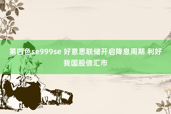 第四色se999se 好意思联储开启降息周期 利好我国股债汇市