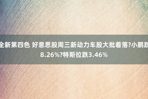 全新第四色 好意思股周三新动力车股大批着落?小鹏跌8.26%?特斯拉跌3.46%