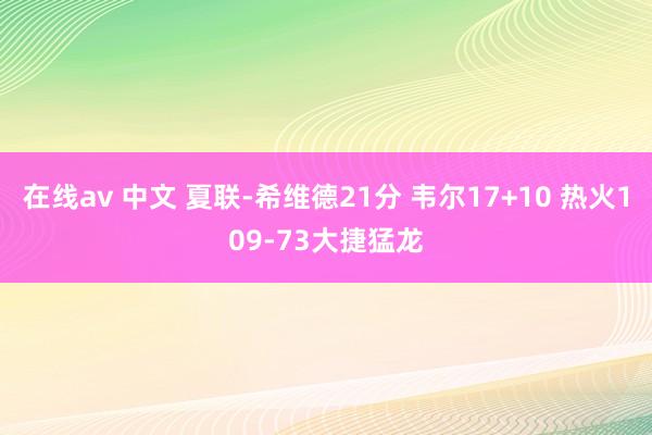 在线av 中文 夏联-希维德21分 韦尔17+10 热火109-73大捷猛龙