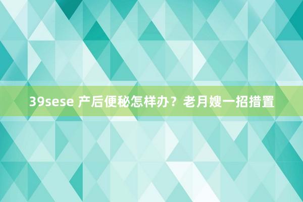 39sese 产后便秘怎样办？老月嫂一招措置