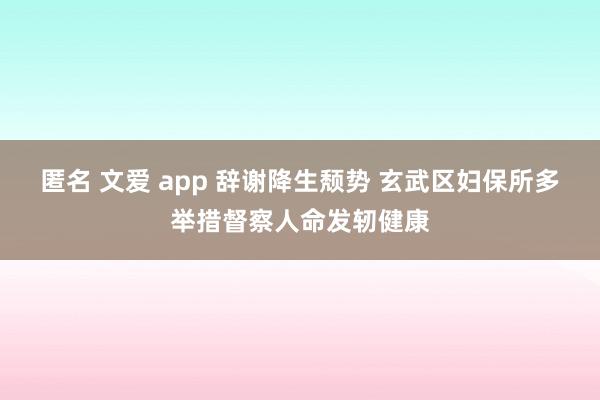 匿名 文爱 app 辞谢降生颓势 玄武区妇保所多举措督察人命发轫健康