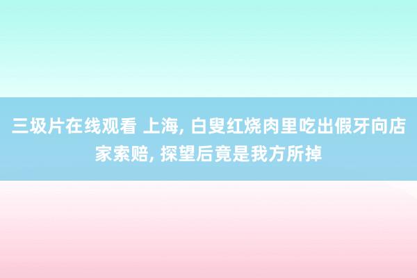 三圾片在线观看 上海， 白叟红烧肉里吃出假牙向店家索赔， 探望后竟是我方所掉