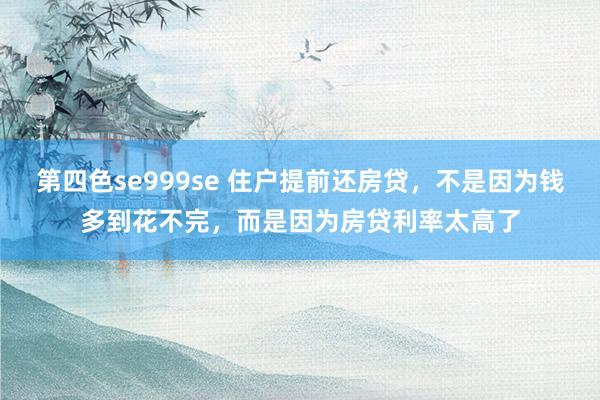 第四色se999se 住户提前还房贷，不是因为钱多到花不完，而是因为房贷利率太高了