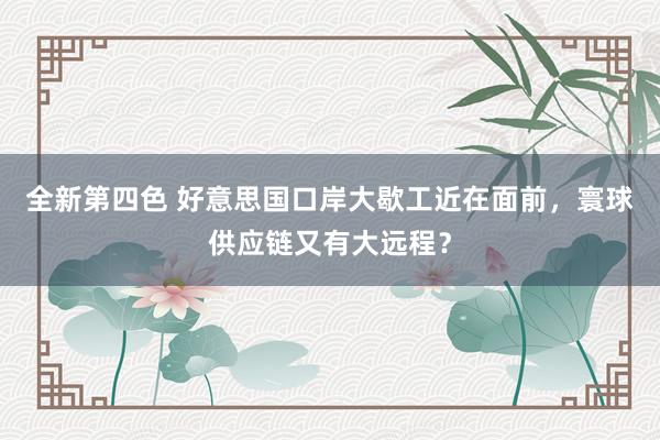 全新第四色 好意思国口岸大歇工近在面前，寰球供应链又有大远程？