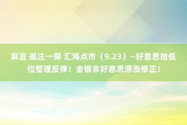 麻豆 孤注一掷 汇海点市（9.23）—好意思指低位整理反弹！金银非好意思滞涨修正！