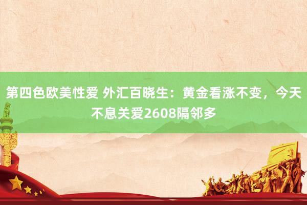 第四色欧美性爱 外汇百晓生：黄金看涨不变，今天不息关爱2608隔邻多