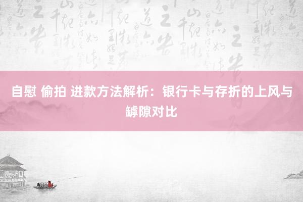 自慰 偷拍 进款方法解析：银行卡与存折的上风与罅隙对比