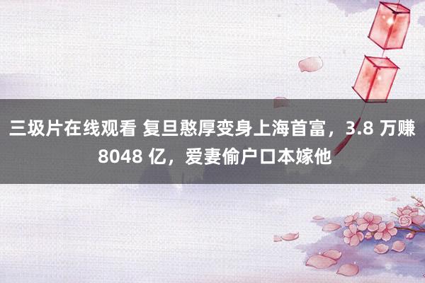 三圾片在线观看 复旦憨厚变身上海首富，3.8 万赚 8048 亿，爱妻偷户口本嫁他