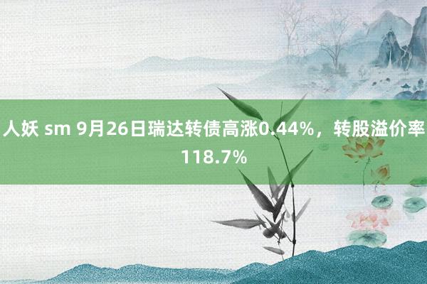 人妖 sm 9月26日瑞达转债高涨0.44%，转股溢价率118.7%