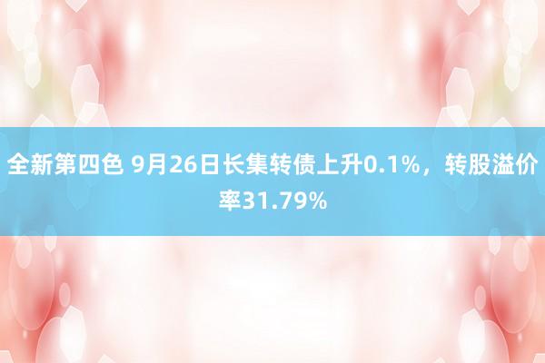 全新第四色 9月26日长集转债上升0.1%，转股溢价率31.79%