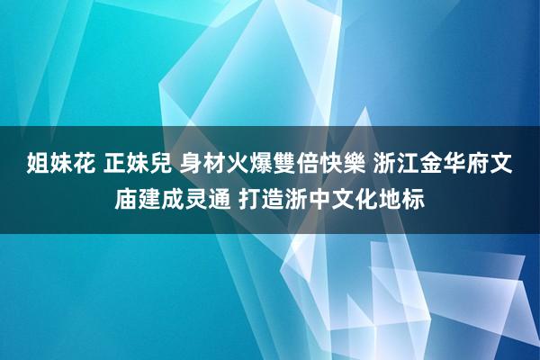 姐妹花 正妹兒 身材火爆雙倍快樂 浙江金华府文庙建成灵通 打造浙中文化地标