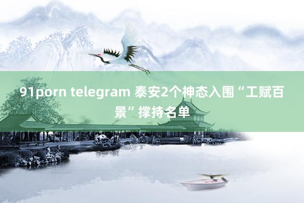 91porn telegram 泰安2个神态入围“工赋百景”撑持名单