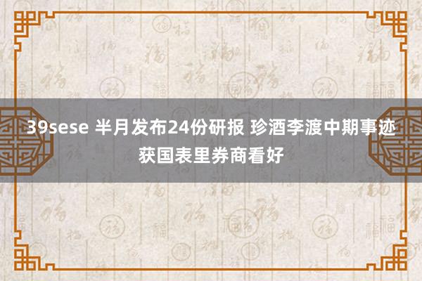 39sese 半月发布24份研报 珍酒李渡中期事迹获国表里券商看好