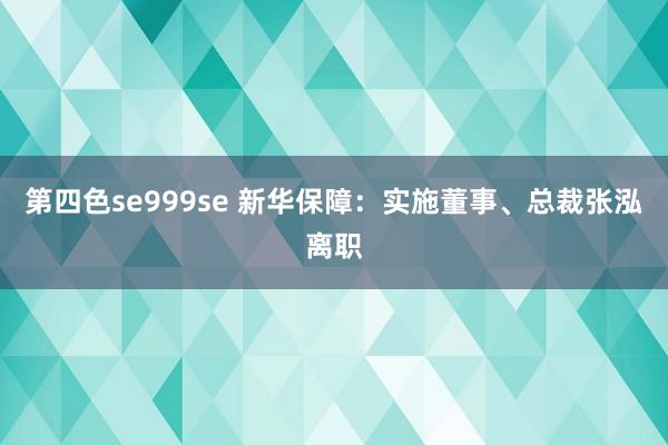 第四色se999se 新华保障：实施董事、总裁张泓离职