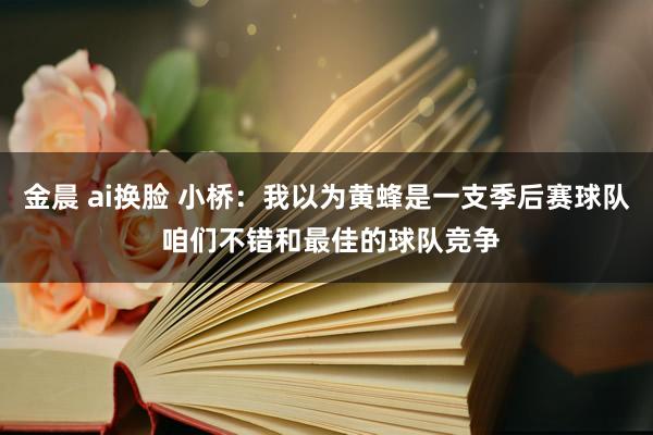 金晨 ai换脸 小桥：我以为黄蜂是一支季后赛球队 咱们不错和最佳的球队竞争