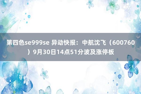 第四色se999se 异动快报：中航沈飞（600760）9月30日14点51分波及涨停板