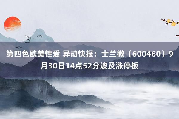 第四色欧美性爱 异动快报：士兰微（600460）9月30日14点52分波及涨停板