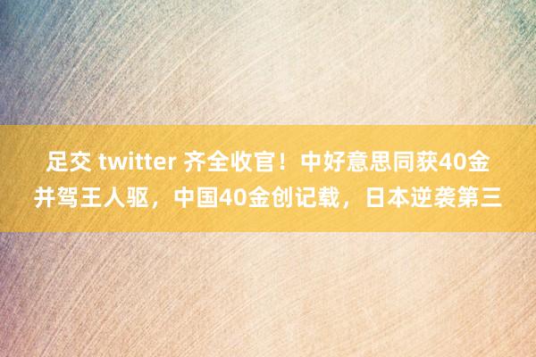 足交 twitter 齐全收官！中好意思同获40金并驾王人驱，中国40金创记载，日本逆袭第三