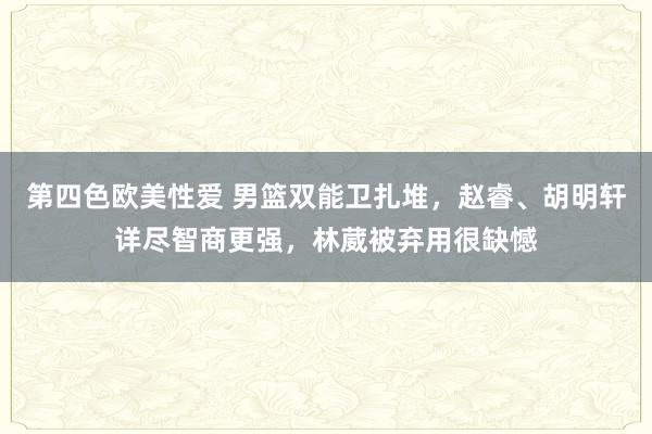 第四色欧美性爱 男篮双能卫扎堆，赵睿、胡明轩详尽智商更强，林葳被弃用很缺憾