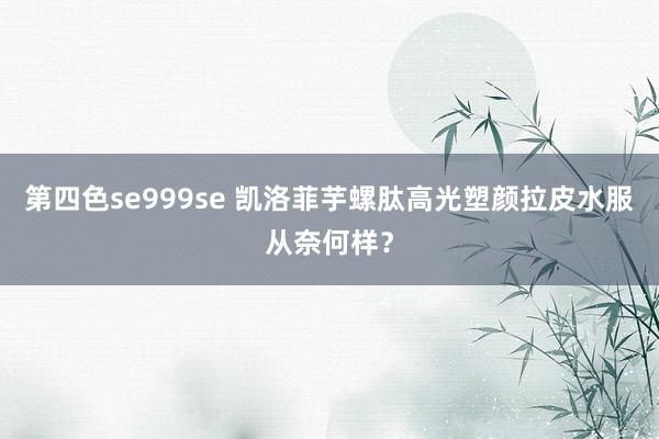 第四色se999se 凯洛菲芋螺肽高光塑颜拉皮水服从奈何样？