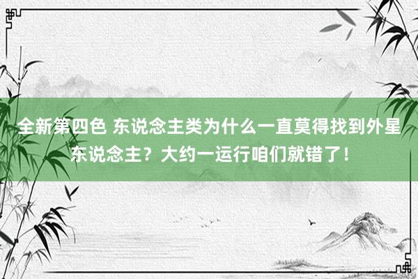 全新第四色 东说念主类为什么一直莫得找到外星东说念主？大约一运行咱们就错了！